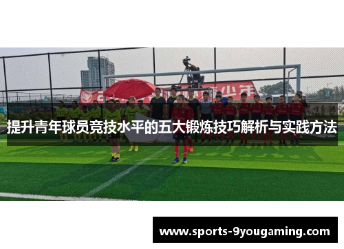 提升青年球员竞技水平的五大锻炼技巧解析与实践方法