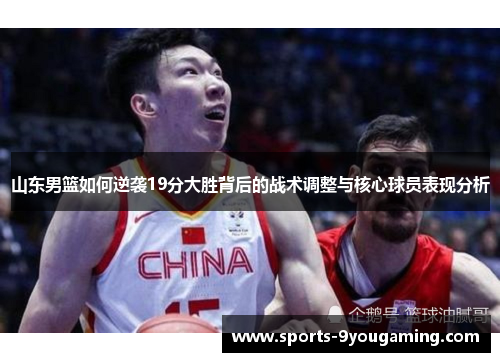山东男篮如何逆袭19分大胜背后的战术调整与核心球员表现分析
