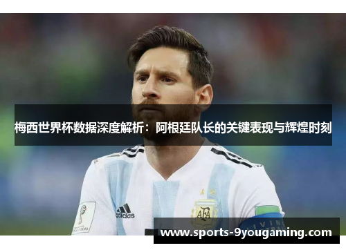 梅西世界杯数据深度解析：阿根廷队长的关键表现与辉煌时刻