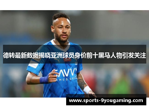 德转最新数据揭晓亚洲球员身价前十黑马人物引发关注