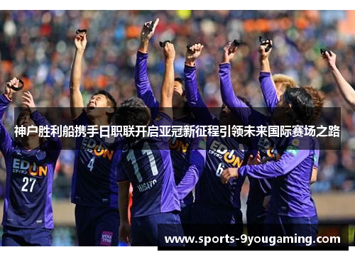 神户胜利船携手日职联开启亚冠新征程引领未来国际赛场之路