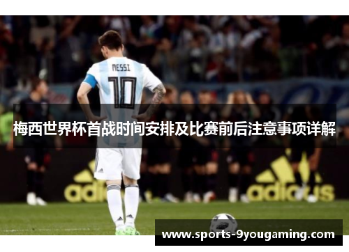 梅西世界杯首战时间安排及比赛前后注意事项详解