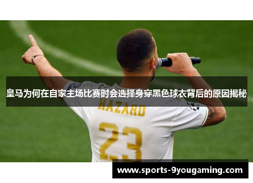 皇马为何在自家主场比赛时会选择身穿黑色球衣背后的原因揭秘