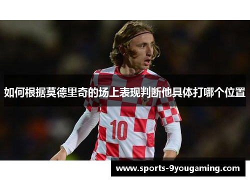 如何根据莫德里奇的场上表现判断他具体打哪个位置