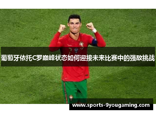 葡萄牙依托C罗巅峰状态如何迎接未来比赛中的强敌挑战