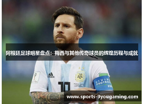 阿根廷足球明星盘点：梅西与其他传奇球员的辉煌历程与成就
