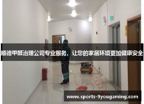 顺德甲醛治理公司专业服务，让您的家居环境更加健康安全