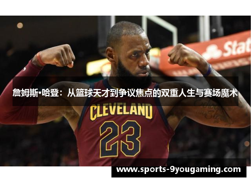 詹姆斯·哈登：从篮球天才到争议焦点的双重人生与赛场魔术