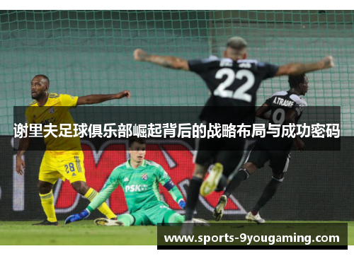 谢里夫足球俱乐部崛起背后的战略布局与成功密码