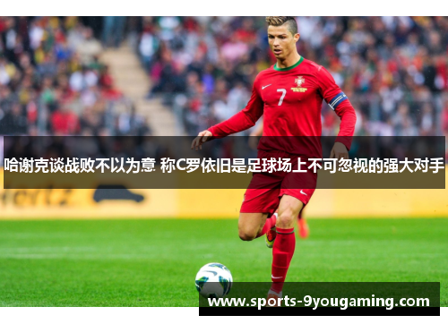 哈谢克谈战败不以为意 称C罗依旧是足球场上不可忽视的强大对手