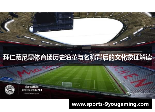 拜仁慕尼黑体育场历史沿革与名称背后的文化象征解读