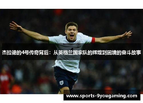 杰拉德的4号传奇背后:从英格兰国家队的辉煌到困境的奋斗故事 杰拉德的4号传奇背后:从英格兰国家队的辉煌到困境的奋斗故事
