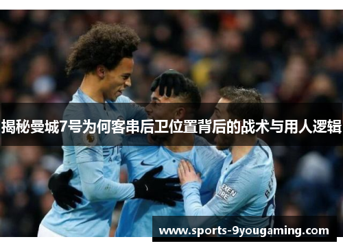 揭秘曼城7号为何客串后卫位置背后的战术与用人逻辑