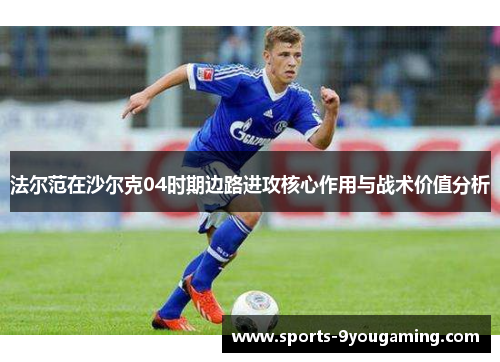 法尔范在沙尔克04时期边路进攻核心作用与战术价值分析