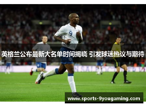 英格兰公布最新大名单时间揭晓 引发球迷热议与期待 英格兰公布最新大名单时间揭晓 引发球迷热议与期待