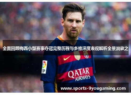 全面回顾梅西小型赛事夺冠完整历程与多维深度表现解析全景洞察之