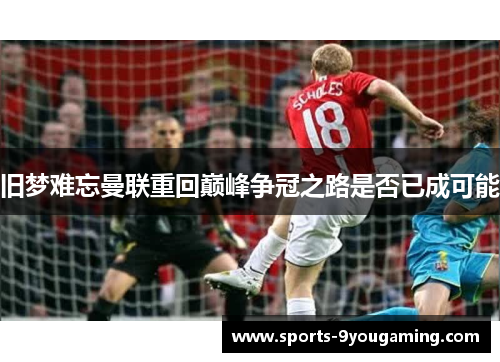 旧梦难忘曼联重回巅峰争冠之路是否已成可能