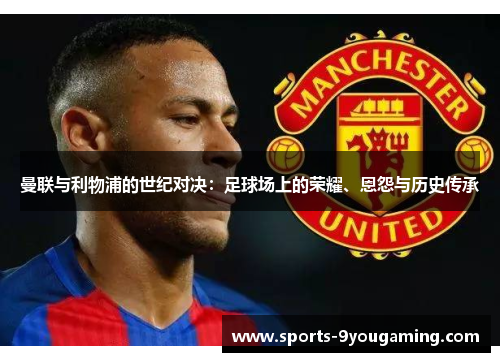 曼联与利物浦的世纪对决：足球场上的荣耀、恩怨与历史传承