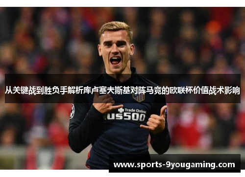 从关键战到胜负手解析库卢塞夫斯基对阵马竞的欧联杯价值战术影响