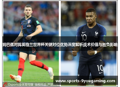 姆巴佩对阵英格兰世界杯关键对位优势深度解析战术价值与胜负影响 姆巴佩对阵英格兰世界杯关键对位优势深度解析战术价值与胜负影响