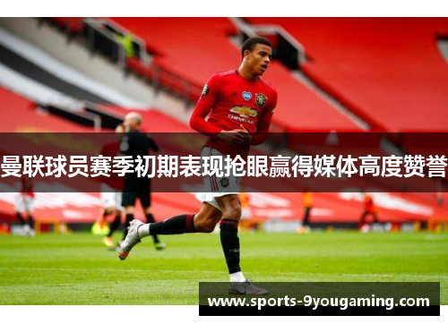曼联球员赛季初期表现抢眼赢得媒体高度赞誉