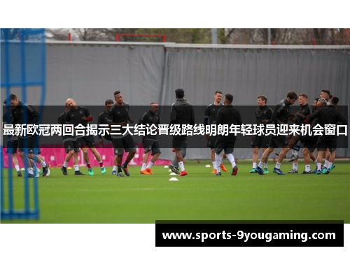 最新欧冠两回合揭示三大结论晋级路线明朗年轻球员迎来机会窗口