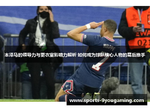 本泽马的领导力与更衣室影响力解析 如何成为球队核心人物的幕后推手