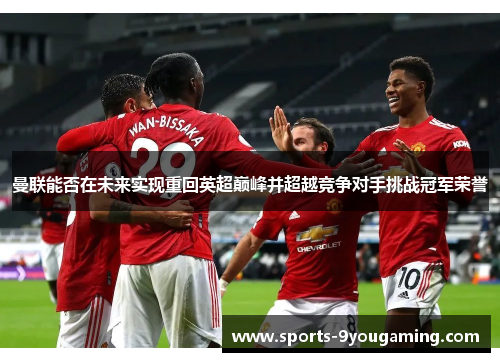 曼联能否在未来实现重回英超巅峰并超越竞争对手挑战冠军荣誉