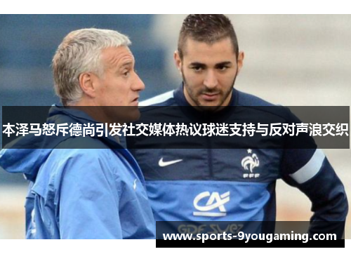 本泽马怒斥德尚引发社交媒体热议球迷支持与反对声浪交织