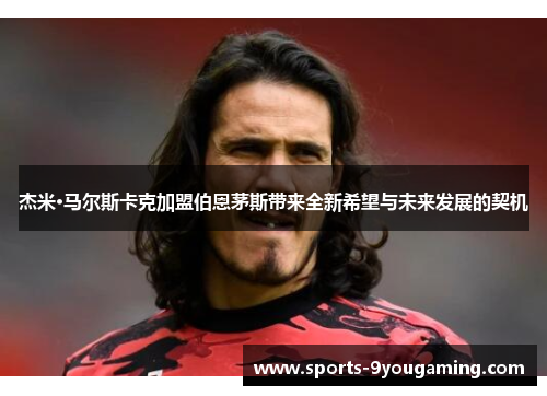 杰米·马尔斯卡克加盟伯恩茅斯带来全新希望与未来发展的契机