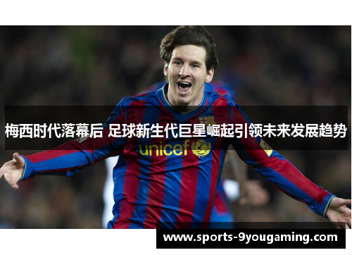 梅西时代落幕后 足球新生代巨星崛起引领未来发展趋势 梅西时代落幕后 足球新生代巨星崛起引领未来发展趋势