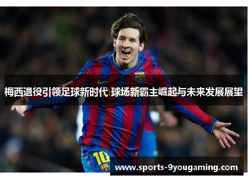 梅西退役引领足球新时代 球场新霸主崛起与未来发展展望