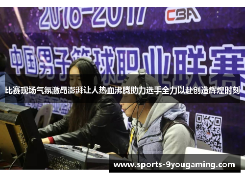 比赛现场气氛激昂澎湃让人热血沸腾助力选手全力以赴创造辉煌时刻