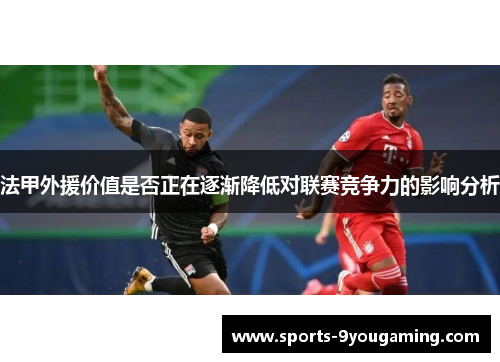 法甲外援价值是否正在逐渐降低对联赛竞争力的影响分析 法甲外援价值是否正在逐渐降低对联赛竞争力的影响分析