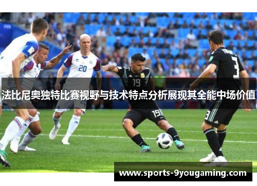 法比尼奥独特比赛视野与技术特点分析展现其全能中场价值