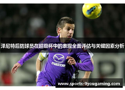 泽尼特后防球员在超级杯中的表现全面评估与关键因素分析