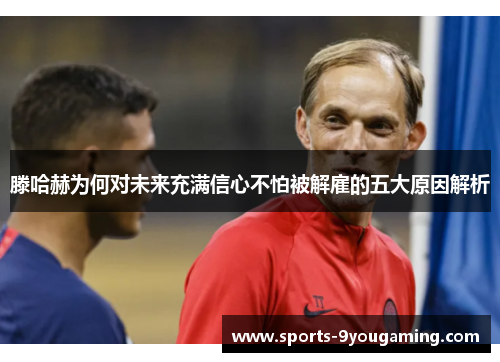 滕哈赫为何对未来充满信心不怕被解雇的五大原因解析