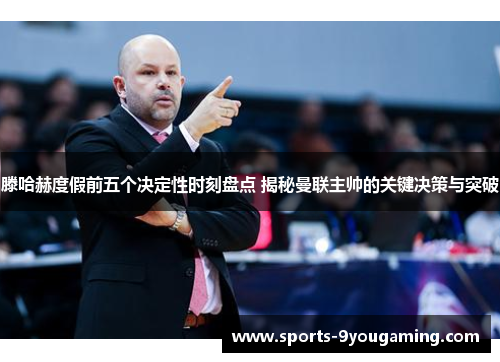 滕哈赫度假前五个决定性时刻盘点 揭秘曼联主帅的关键决策与突破