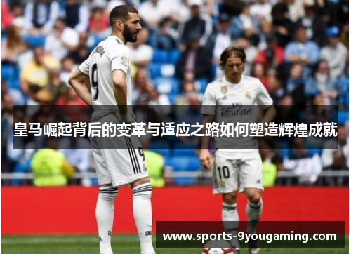 皇马崛起背后的变革与适应之路如何塑造辉煌成就