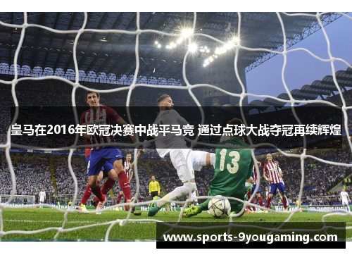 皇马在2016年欧冠决赛中战平马竞 通过点球大战夺冠再续辉煌