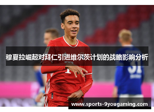 穆夏拉崛起对拜仁引进维尔茨计划的战略影响分析