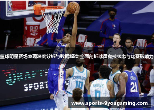 篮球明星赛场表现深度分析与数据解读 全面剖析球员竞技状态与比赛影响力