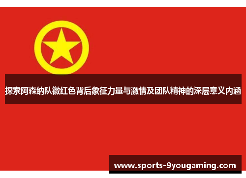 探索阿森纳队徽红色背后象征力量与激情及团队精神的深层意义内涵
